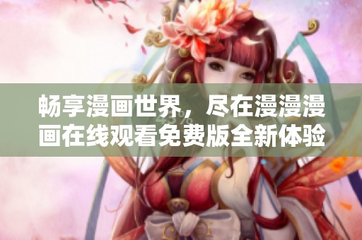 畅享漫画世界，尽在漫漫漫画在线观看免费版全新体验