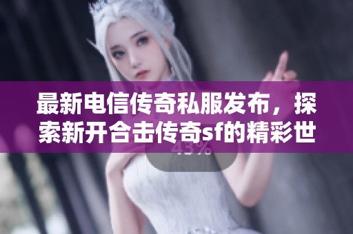 最新电信传奇私服发布，探索新开合击传奇sf的精彩世界