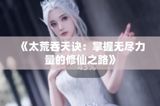 《太荒吞天诀：掌握无尽力量的修仙之路》