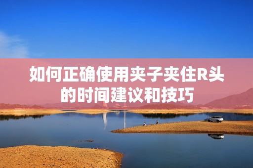 如何正确使用夹子夹住R头的时间建议和技巧