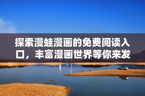 探索漫蛙漫画的免费阅读入口，丰富漫画世界等你来发现
