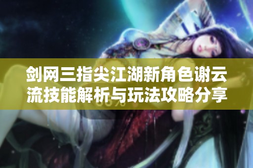 剑网三指尖江湖新角色谢云流技能解析与玩法攻略分享