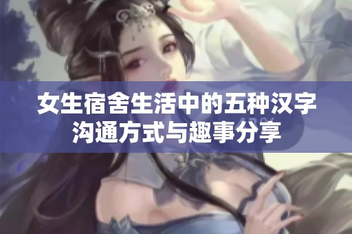 女生宿舍生活中的五种汉字沟通方式与趣事分享