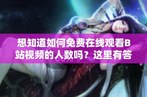想知道如何免费在线观看B站视频的人数吗？这里有答案！