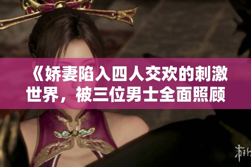 《娇妻陷入四人交欢的刺激世界，被三位男士全面照顾》