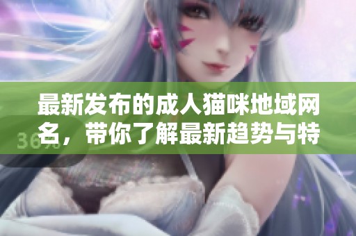 最新发布的成人猫咪地域网名，带你了解最新趋势与特色