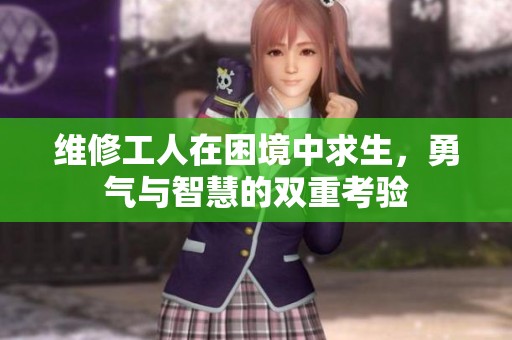 维修工人在困境中求生，勇气与智慧的双重考验