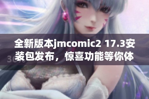 全新版本jmcomic2 17.3安装包发布，惊喜功能等你体验