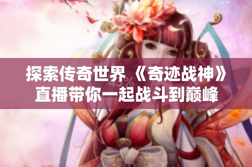 探索传奇世界 《奇迹战神》直播带你一起战斗到巅峰