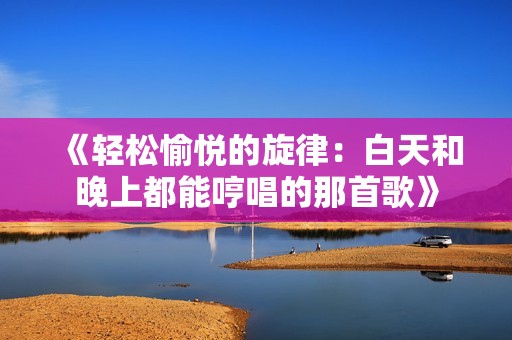 《轻松愉悦的旋律：白天和晚上都能哼唱的那首歌》