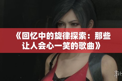 《回忆中的旋律探索：那些让人会心一笑的歌曲》
