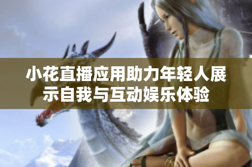 小花直播应用助力年轻人展示自我与互动娱乐体验