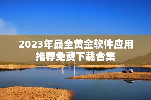 2023年最全黄金软件应用推荐免费下载合集