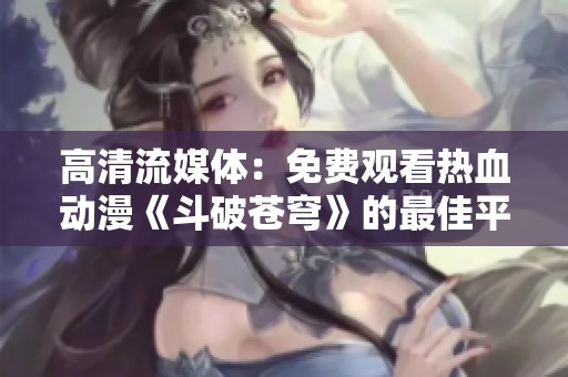 高清流媒体：免费观看热血动漫《斗破苍穹》的最佳平台推荐