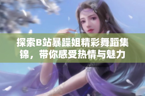 探索B站暴躁姐精彩舞蹈集锦，带你感受热情与魅力
