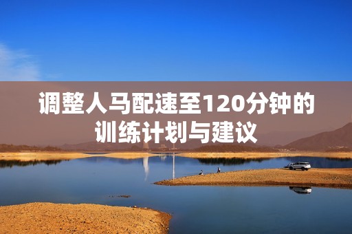 调整人马配速至120分钟的训练计划与建议