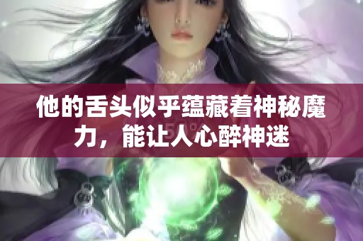 他的舌头似乎蕴藏着神秘魔力，能让人心醉神迷