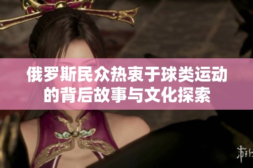 俄罗斯民众热衷于球类运动的背后故事与文化探索