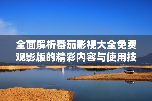 全面解析番茄影视大全免费观影版的精彩内容与使用技巧