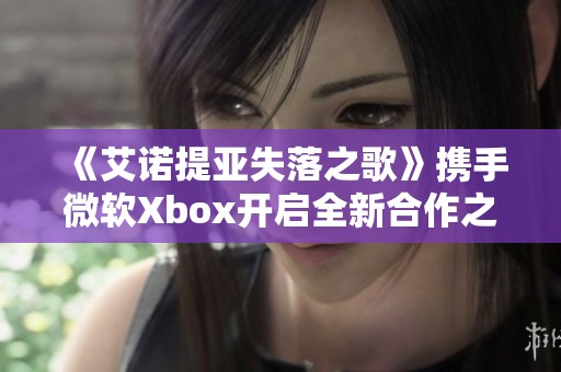 《艾诺提亚失落之歌》携手微软Xbox开启全新合作之旅