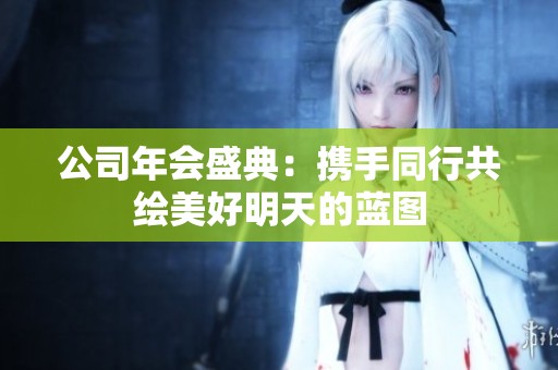 公司年会盛典：携手同行共绘美好明天的蓝图