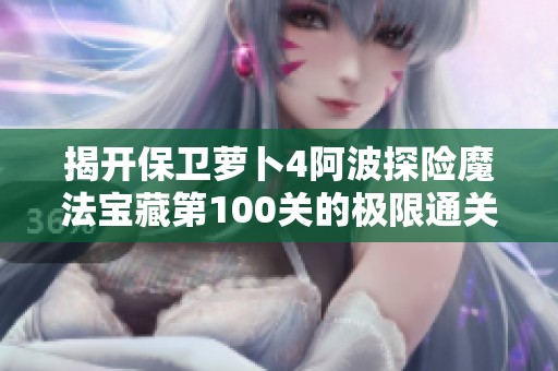 揭开保卫萝卜4阿波探险魔法宝藏第100关的极限通关技巧