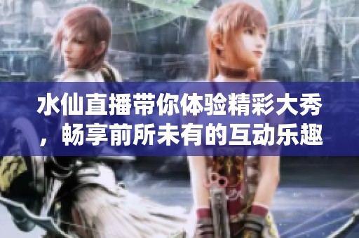 水仙直播带你体验精彩大秀，畅享前所未有的互动乐趣
