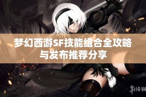 梦幻西游SF技能组合全攻略与发布推荐分享