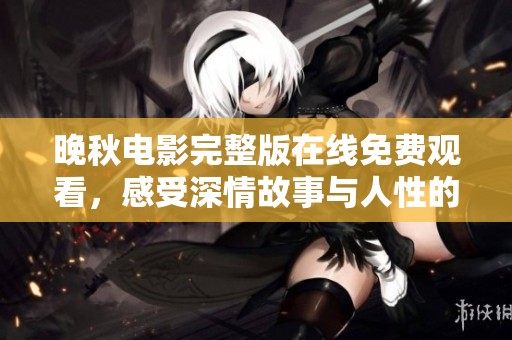 晚秋电影完整版在线免费观看，感受深情故事与人性的碰撞