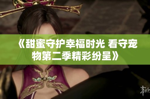 《甜蜜守护幸福时光 看守宠物第二季精彩纷呈》