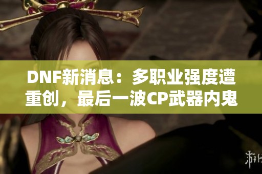 DNF新消息：多职业强度遭重创，最后一波CP武器内鬼揭秘