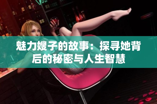 魅力嫂子的故事：探寻她背后的秘密与人生智慧