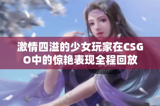 激情四溢的少女玩家在CSGO中的惊艳表现全程回放
