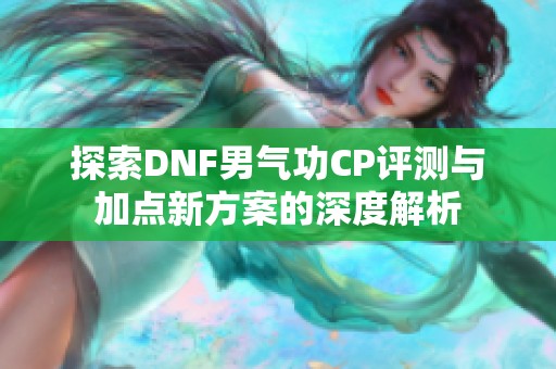 探索DNF男气功CP评测与加点新方案的深度解析