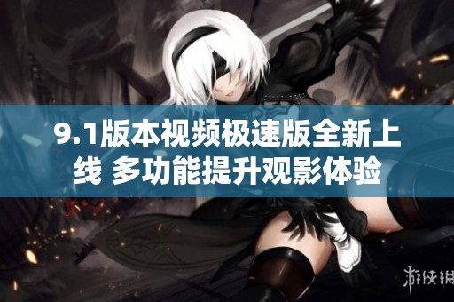 9.1版本视频极速版全新上线 多功能提升观影体验
