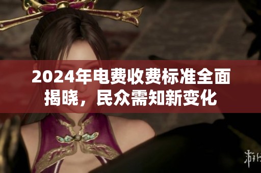 2024年电费收费标准全面揭晓，民众需知新变化