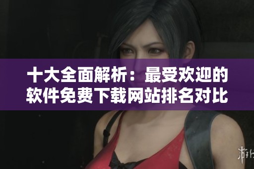 十大全面解析：最受欢迎的软件免费下载网站排名对比
