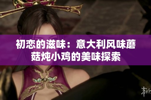 初恋的滋味：意大利风味蘑菇炖小鸡的美味探索