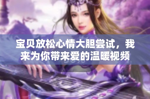 宝贝放松心情大胆尝试，我来为你带来爱的温暖视频