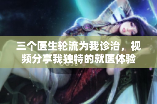 三个医生轮流为我诊治，视频分享我独特的就医体验