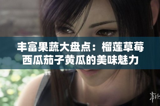 丰富果蔬大盘点：榴莲草莓西瓜茄子黄瓜的美味魅力