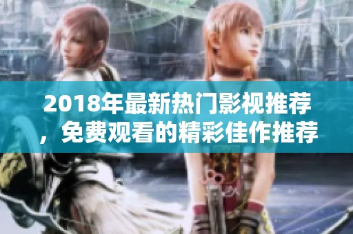 2018年最新热门影视推荐，免费观看的精彩佳作推荐