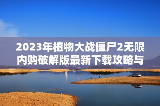 2023年植物大战僵尸2无限内购破解版最新下载攻略与优势分析