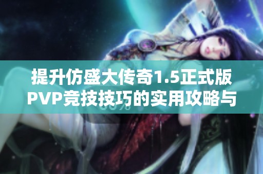 提升仿盛大传奇1.5正式版PVP竞技技巧的实用攻略与秘籍分享