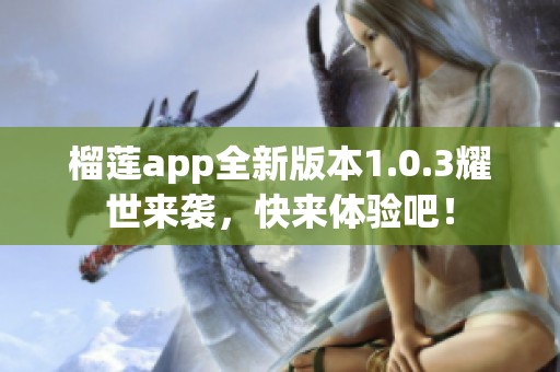 榴莲app全新版本1.0.3耀世来袭，快来体验吧！