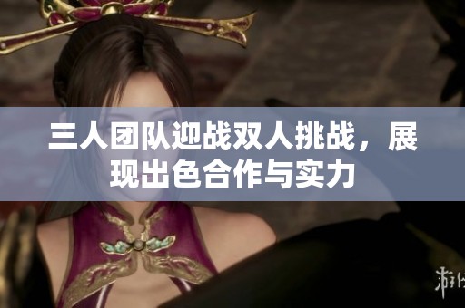 三人团队迎战双人挑战，展现出色合作与实力