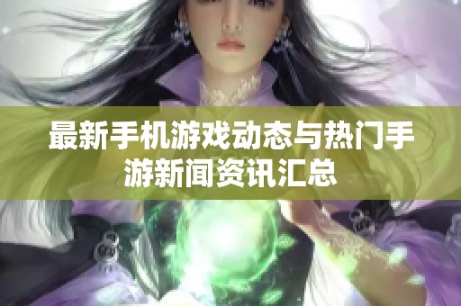最新手机游戏动态与热门手游新闻资讯汇总