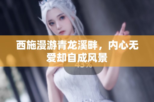 西施漫游青龙溪畔，内心无爱却自成风景