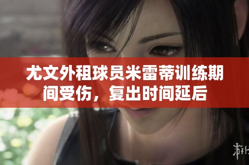 尤文外租球员米雷蒂训练期间受伤，复出时间延后