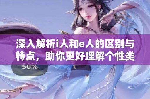 深入解析i人和e人的区别与特点，助你更好理解个性类型